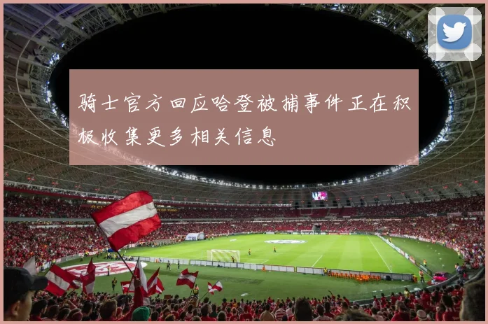 骑士官方回应哈登被捕事件正在积极收集更多相关信息