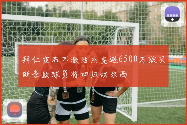 拜仁宣布不激活杰克逊6500万欧买断条款球员将回归切尔西