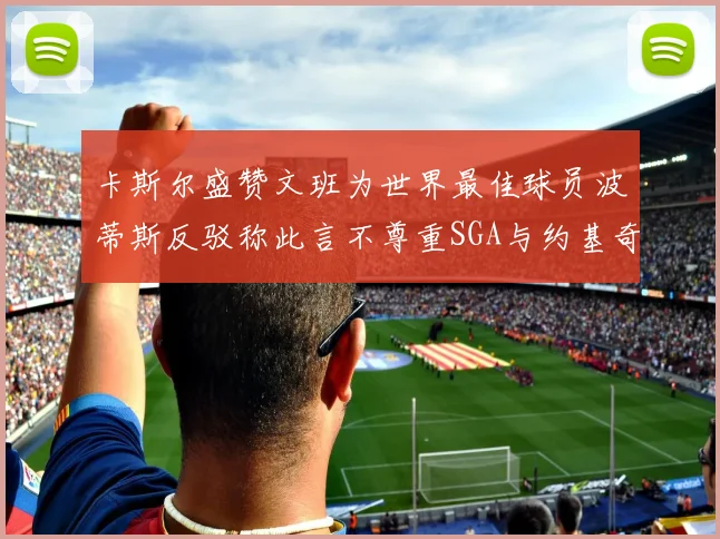 卡斯尔盛赞文班为世界最佳球员波蒂斯反驳称此言不尊重SGA与约基奇