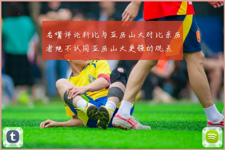 名嘴评论科比与亚历山大对比亲历者绝不认同亚历山大更强的观点