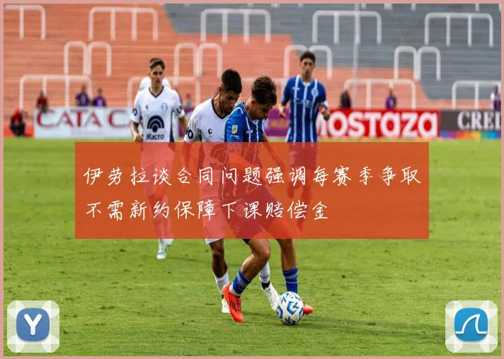 伊劳拉谈合同问题强调每赛季争取不需新约保障下课赔偿金