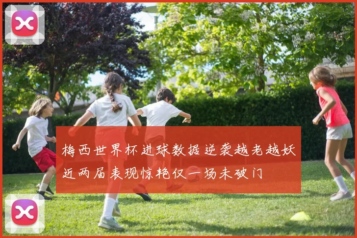 梅西世界杯进球数据逆袭越老越妖近两届表现惊艳仅一场未破门