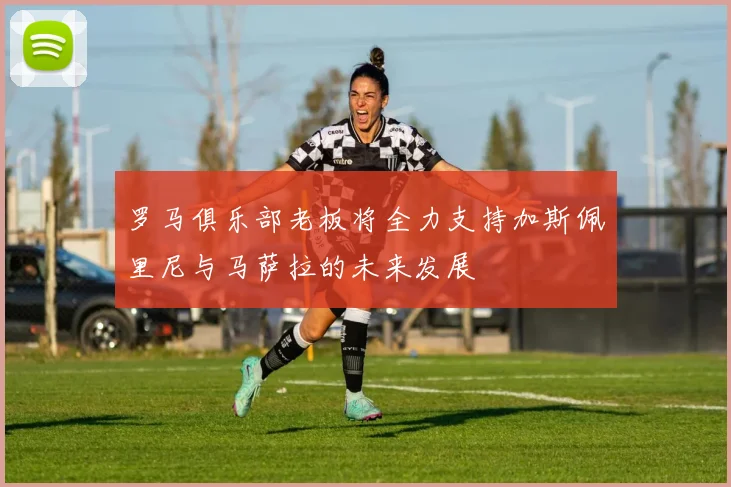 罗马俱乐部老板将全力支持加斯佩里尼与马萨拉的未来发展
