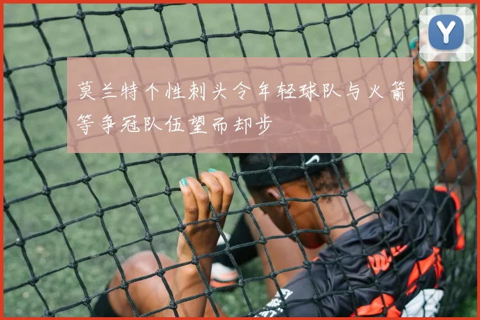 莫兰特个性刺头令年轻球队与火箭等争冠队伍望而却步