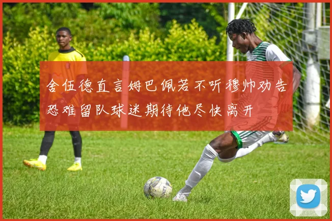 舍伍德直言姆巴佩若不听穆帅劝告恐难留队球迷期待他尽快离开