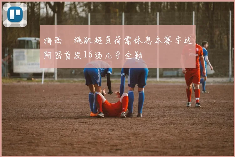 梅西腘绳肌超负荷需休息本赛季迈阿密首发16场几乎全勤