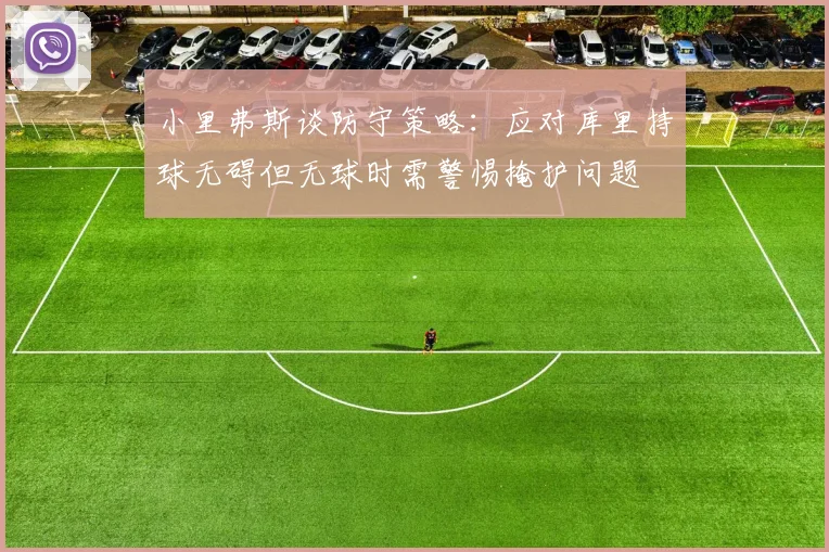 小里弗斯谈防守策略：应对库里持球无碍但无球时需警惕掩护问题