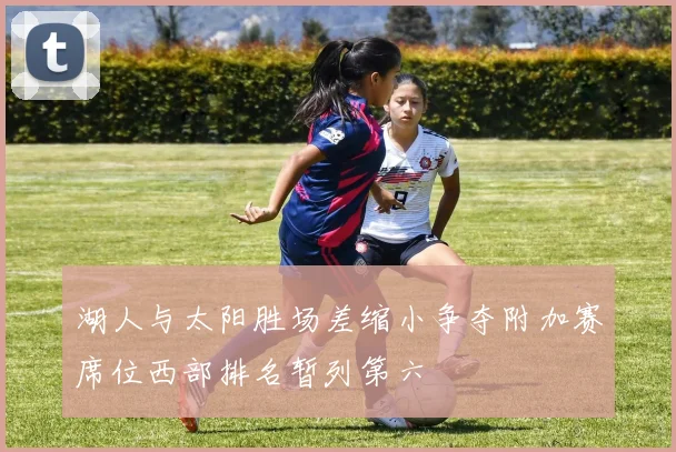 湖人与太阳胜场差缩小争夺附加赛席位西部排名暂列第六