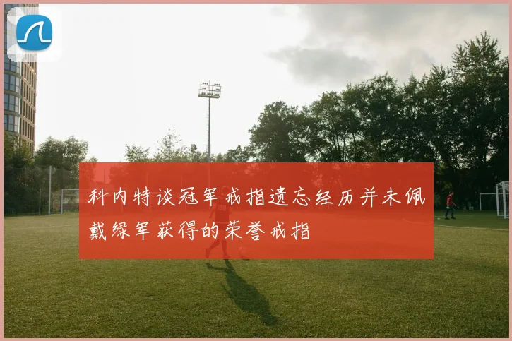 科内特谈冠军戒指遗忘经历并未佩戴绿军获得的荣誉戒指