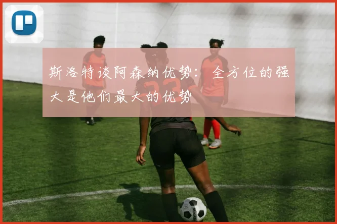 斯洛特谈阿森纳优势：全方位的强大是他们最大的优势