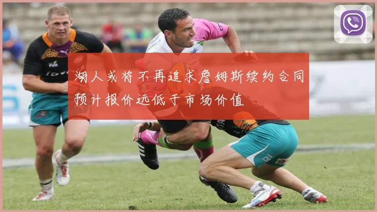 湖人或将不再追求詹姆斯续约合同预计报价远低于市场价值