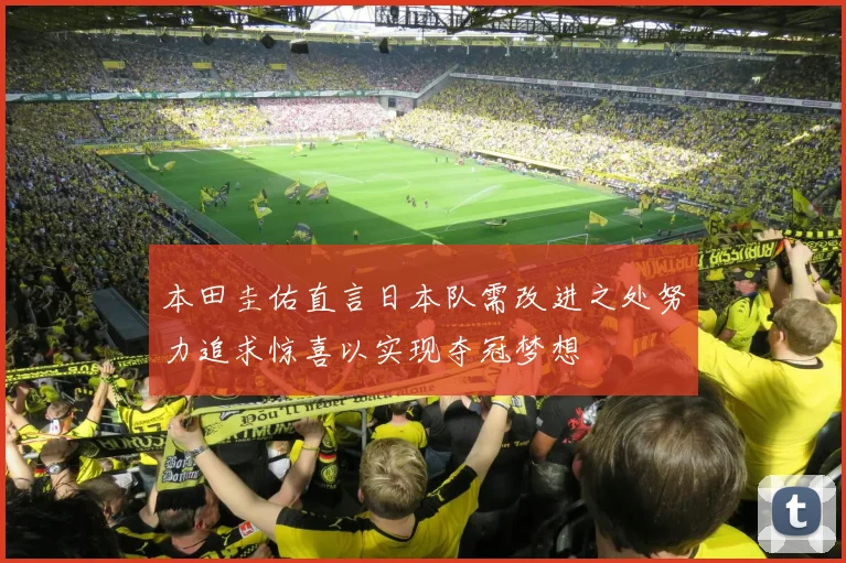 本田圭佑直言日本队需改进之处努力追求惊喜以实现夺冠梦想