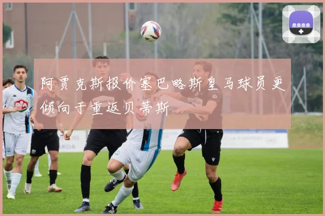 阿贾克斯报价塞巴略斯皇马球员更倾向于重返贝蒂斯