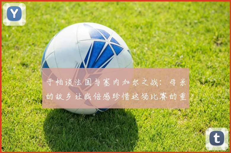 于帕谈法国与塞内加尔之战：母亲的故乡让我倍感珍惜这场比赛的重要性