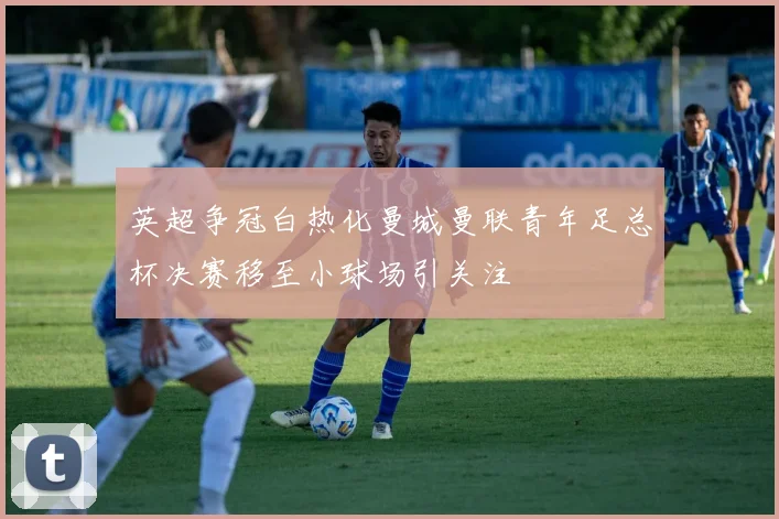 英超争冠白热化曼城曼联青年足总杯决赛移至小球场引关注