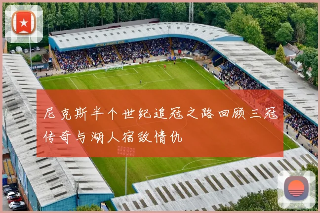 尼克斯半个世纪追冠之路回顾三冠传奇与湖人宿敌情仇