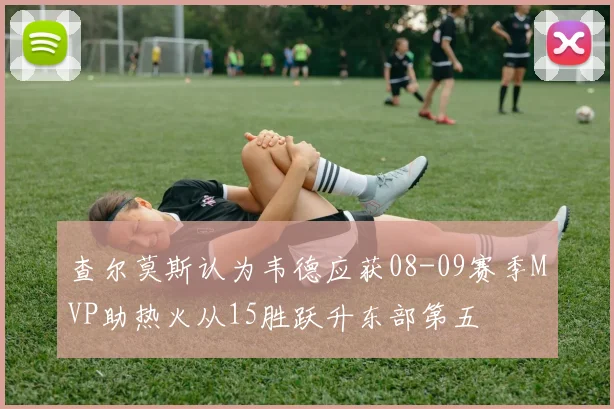 查尔莫斯认为韦德应获08-09赛季MVP助热火从15胜跃升东部第五
