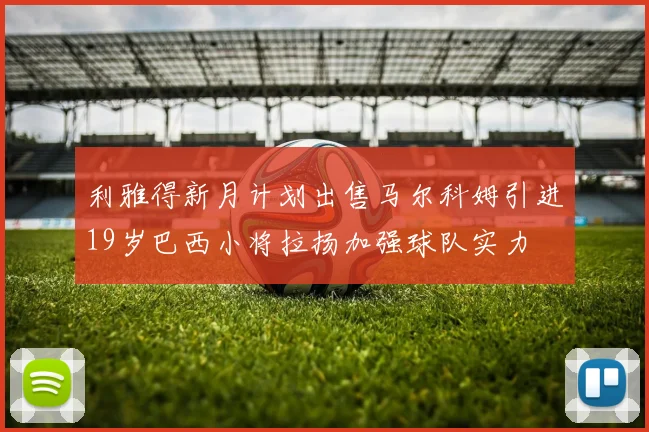 利雅得新月计划出售马尔科姆引进19岁巴西小将拉扬加强球队实力