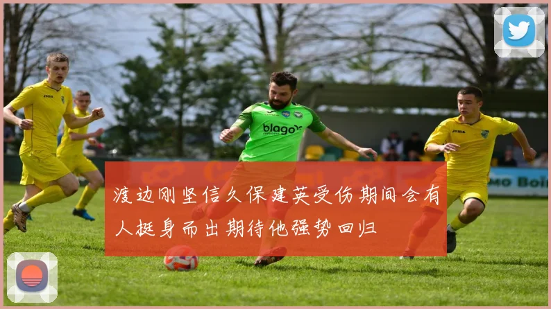 渡边刚坚信久保建英受伤期间会有人挺身而出期待他强势回归