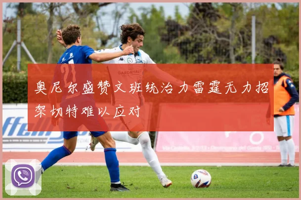 奥尼尔盛赞文班统治力雷霆无力招架切特难以应对