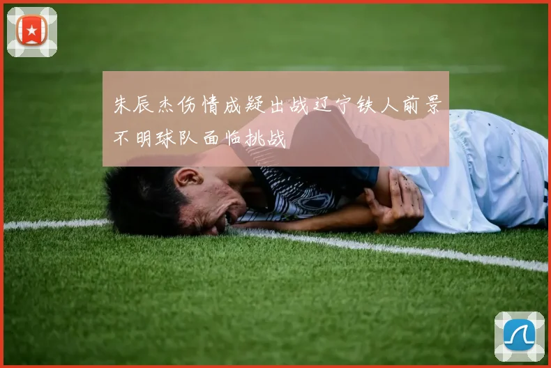 朱辰杰伤情成疑出战辽宁铁人前景不明球队面临挑战