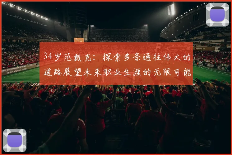 34岁范戴克：探索多条通往伟大的道路展望未来职业生涯的无限可能