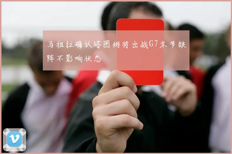 马祖拉确认塔图姆将出战G7末节缺阵不影响状态