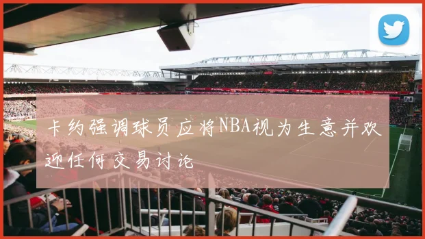 卡约强调球员应将NBA视为生意并欢迎任何交易讨论