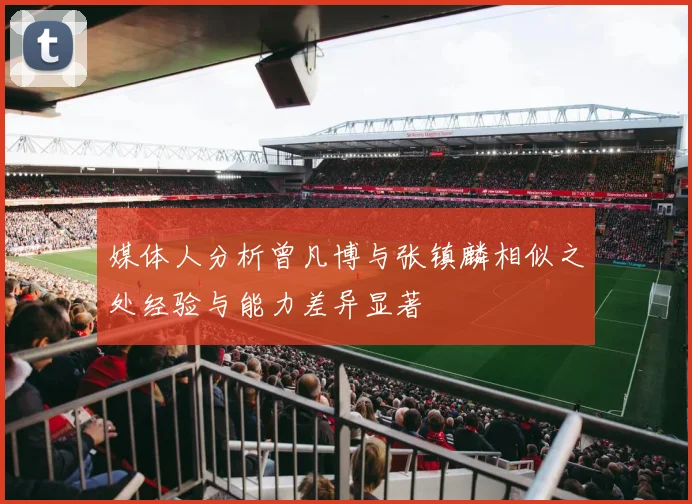 媒体人分析曾凡博与张镇麟相似之处经验与能力差异显著