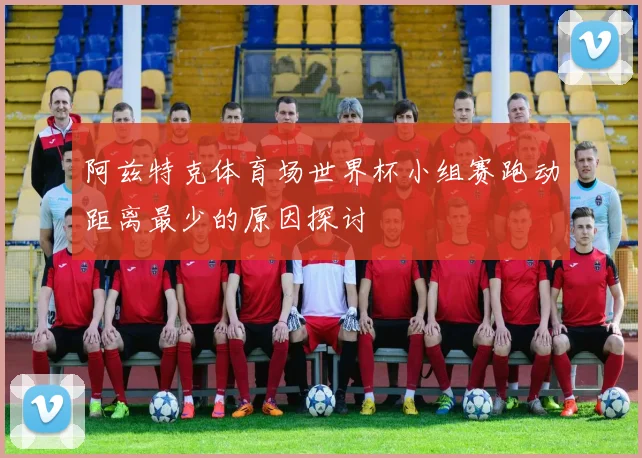 阿兹特克体育场世界杯小组赛跑动距离最少的原因探讨
