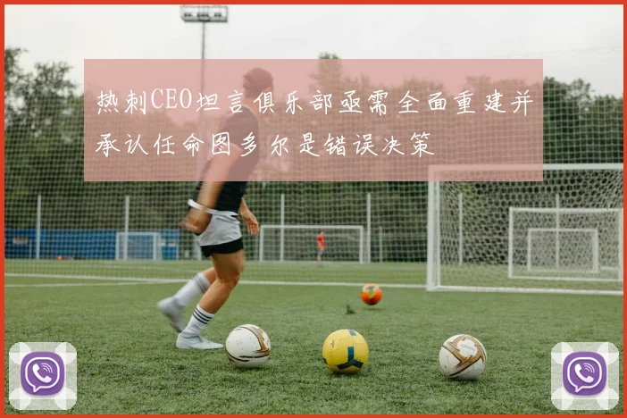 热刺CEO坦言俱乐部亟需全面重建并承认任命图多尔是错误决策