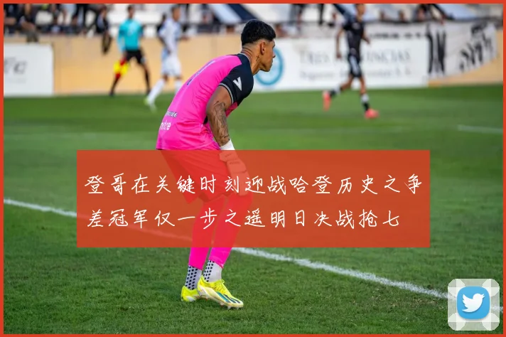 登哥在关键时刻迎战哈登历史之争差冠军仅一步之遥明日决战抢七