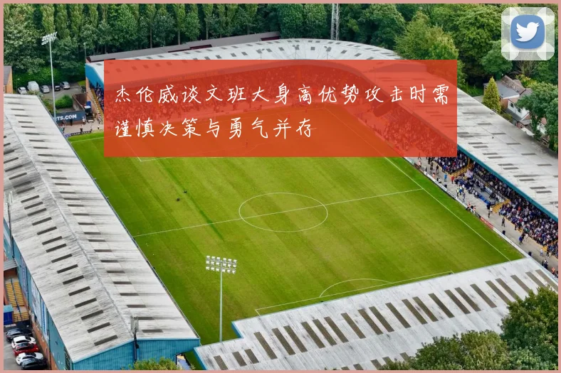 杰伦威谈文班大身高优势攻击时需谨慎决策与勇气并存